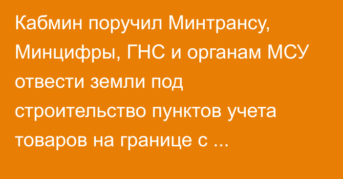 Кабмин поручил Минтрансу, Минцифры, ГНС и органам МСУ отвести земли под строительство пунктов учета товаров на границе с Казахстаном