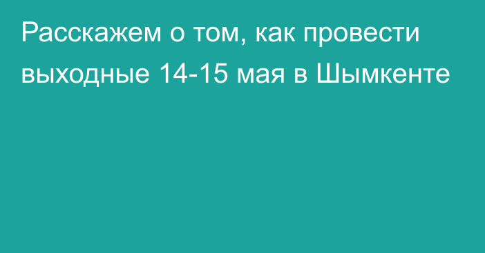 Расскажем о том, как провести выходные 14-15 мая в Шымкенте