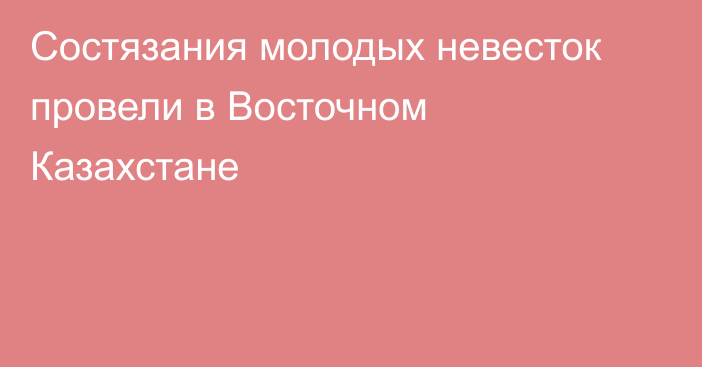 Состязания молодых невесток провели в Восточном Казахстане