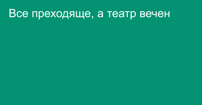 Все преходяще, а театр вечен