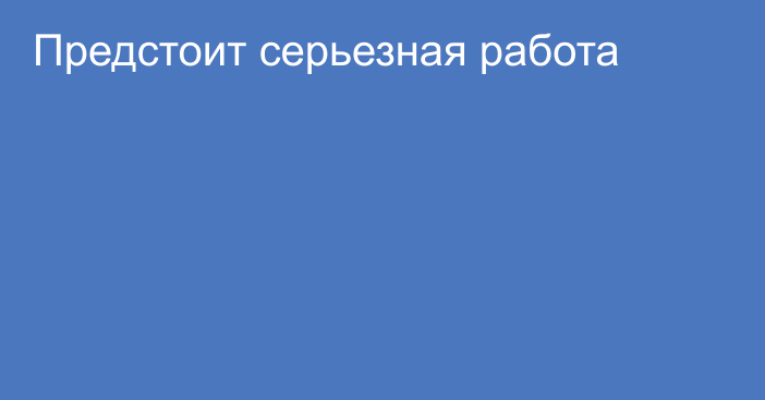 Предстоит серьезная работа