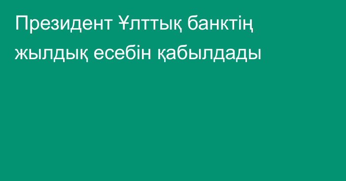 Президент Ұлттық банктің жылдық есебін қабылдады