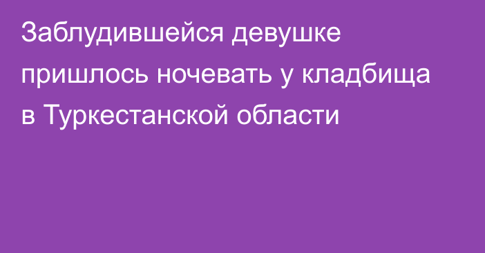 Заблудившейся девушке пришлось ночевать у кладбища в Туркестанской области