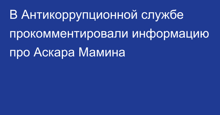 В Антикоррупционной службе прокомментировали информацию про Аскара Мамина