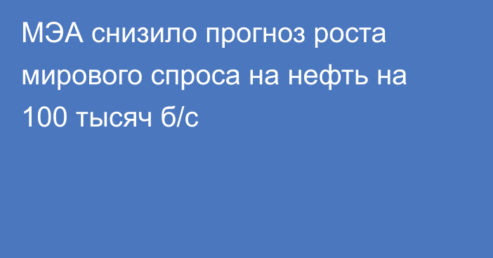 МЭА снизило прогноз роста мирового спроса на нефть на 100 тысяч б/с