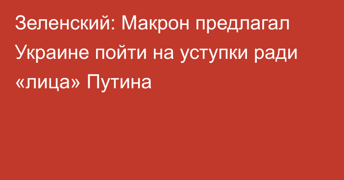 Зеленский: Макрон предлагал Украине пойти на уступки ради «лица» Путина