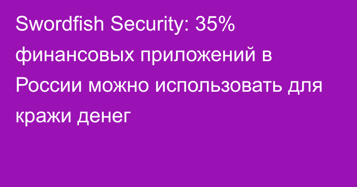 Swordfish Security: 35% финансовых приложений в России можно использовать для кражи денег