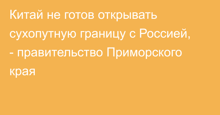 Китай не готов открывать сухопутную границу с Россией, - правительство Приморского края