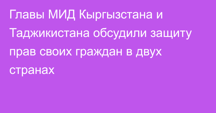 Главы МИД Кыргызстана и Таджикистана обсудили защиту прав своих граждан в двух странах