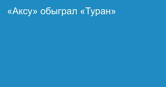 «Аксу» обыграл «Туран»