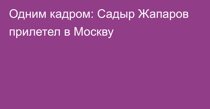 Одним кадром: Садыр Жапаров прилетел в Москву