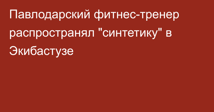 Павлодарский фитнес-тренер распространял 