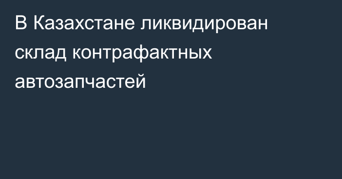 В Казахстане ликвидирован склад контрафактных автозапчастей