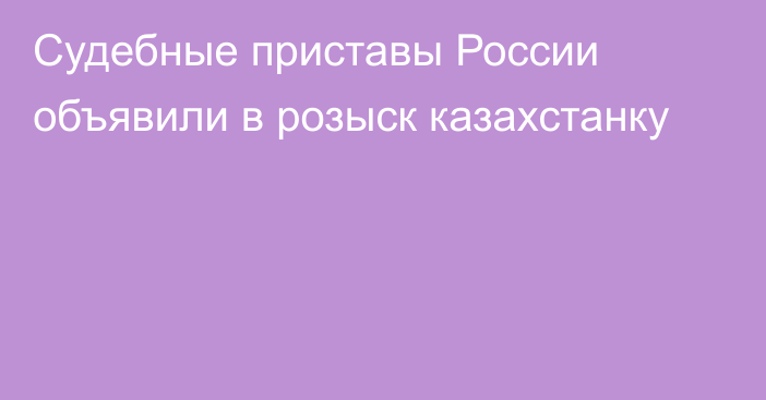 Судебные приставы России объявили в розыск казахстанку