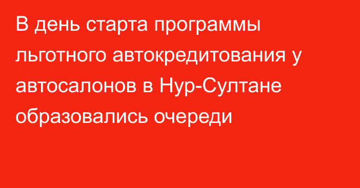 В день старта программы льготного автокредитования у автосалонов в Нур-Султане образовались очереди