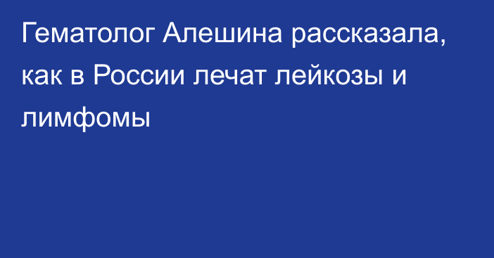 Гематолог Алешина рассказала, как в России лечат лейкозы и лимфомы