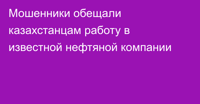 Мошенники обещали казахстанцам работу в известной нефтяной компании