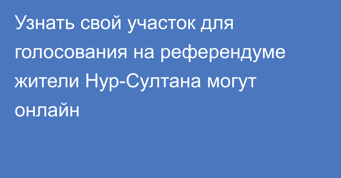 Узнать свой участок для голосования на референдуме жители Нур-Султана могут онлайн