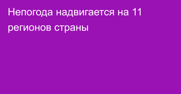 Непогода надвигается на 11 регионов страны