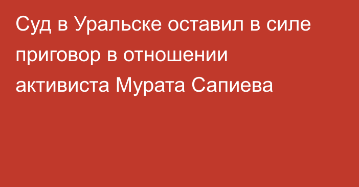 Суд в Уральске оставил в силе приговор в отношении активиста Мурата Сапиева