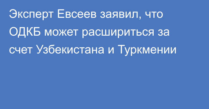 Эксперт Евсеев заявил, что ОДКБ может расшириться за счет Узбекистана и Туркмении