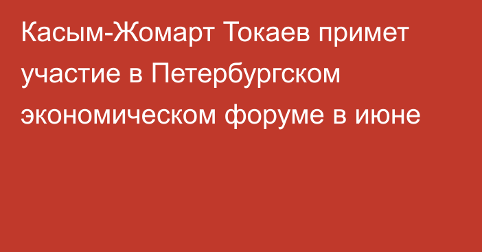 Касым-Жомарт Токаев примет участие в Петербургском экономическом форуме в июне