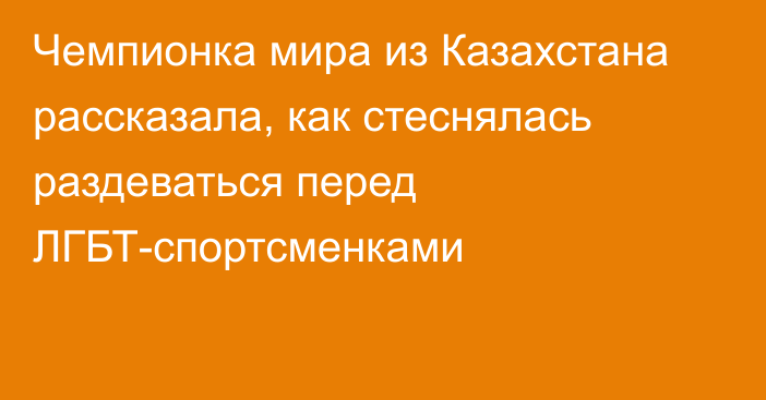 Чемпионка мира из Казахстана рассказала, как стеснялась раздеваться перед ЛГБТ-спортсменками