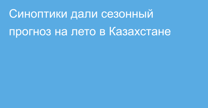 Синоптики дали сезонный прогноз на лето в Казахстане