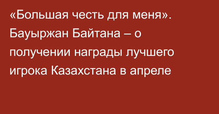 «Большая честь для меня». Бауыржан Байтана – о получении награды лучшего игрока Казахстана в апреле