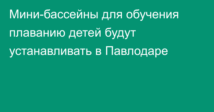 Мини-бассейны для обучения плаванию детей будут устанавливать в Павлодаре