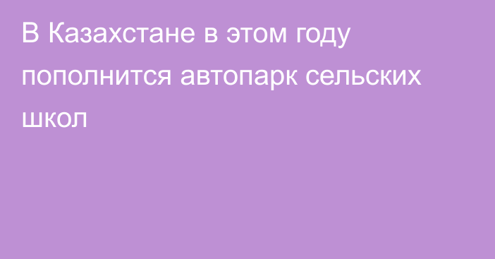 В Казахстане в этом году пополнится автопарк сельских школ