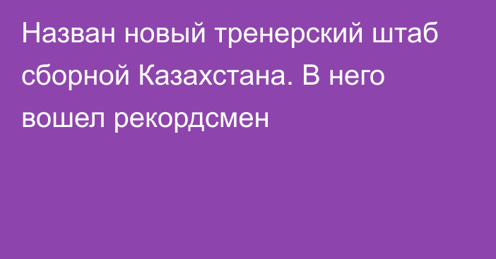 Назван новый тренерский штаб сборной Казахстана. В него вошел рекордсмен