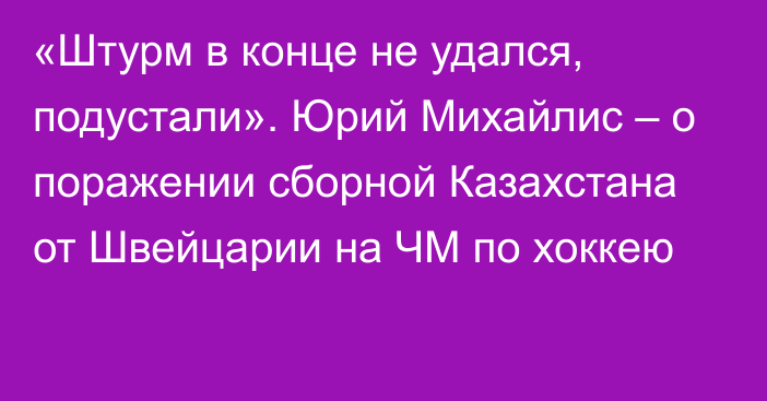 «Штурм в конце не удался, подустали». Юрий Михайлис – о поражении сборной Казахстана от Швейцарии на ЧМ по хоккею