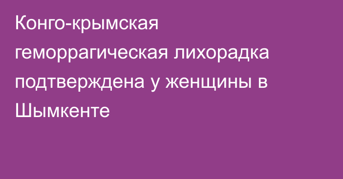 Конго-крымская геморрагическая лихорадка подтверждена у женщины в Шымкенте