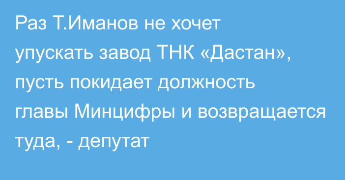 Раз Т.Иманов не хочет упускать завод ТНК «Дастан», пусть покидает должность главы Минцифры и возвращается туда, - депутат