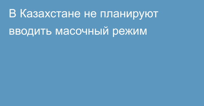 В Казахстане не планируют вводить масочный режим