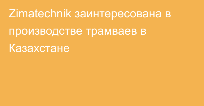 Zimatechnik заинтересована в производстве трамваев в Казахстане