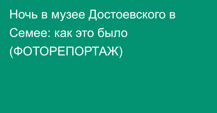 Ночь в музее Достоевского в Семее: как это было (ФОТОРЕПОРТАЖ)