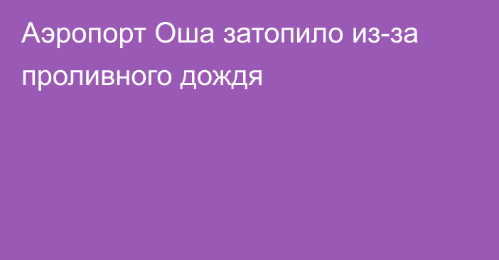 Аэропорт Оша затопило из-за проливного дождя