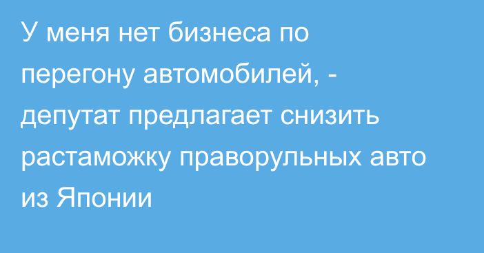 У меня нет бизнеса по перегону автомобилей, - депутат предлагает снизить растаможку праворульных авто из Японии