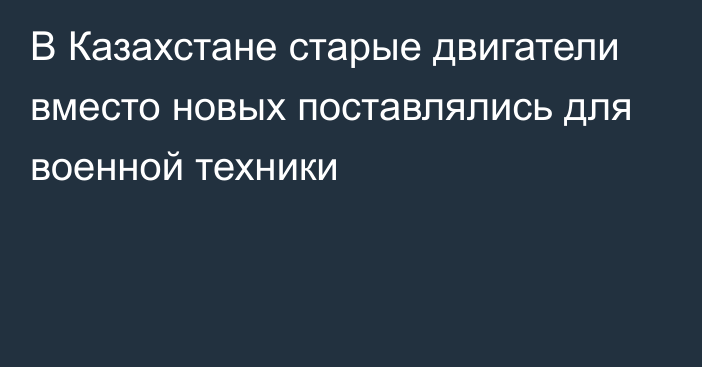 В Казахстане старые двигатели вместо новых поставлялись для военной техники