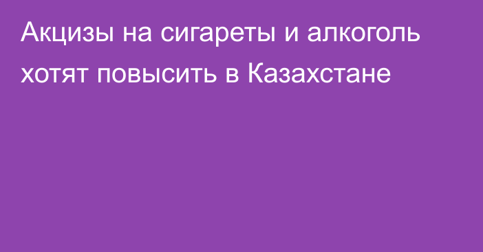 Акцизы на сигареты и алкоголь хотят повысить в Казахстане