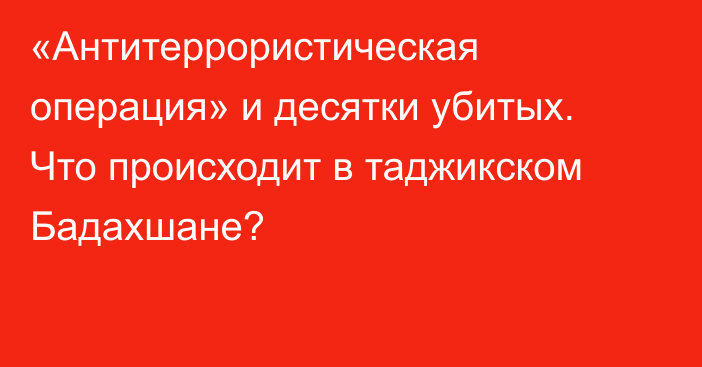 «Антитеррористическая операция» и десятки убитых. Что происходит в таджикском Бадахшане?