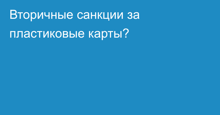 Вторичные санкции за пластиковые карты?