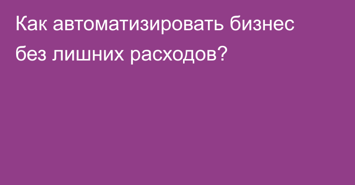 Как автоматизировать бизнес без лишних расходов?