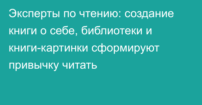 Эксперты по чтению: создание книги о себе, библиотеки и книги-картинки сформируют привычку читать