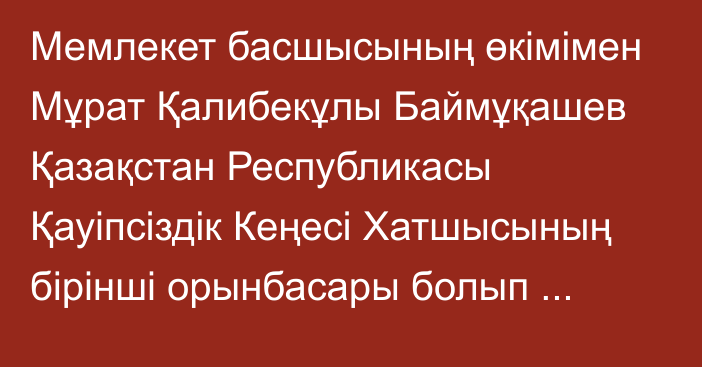 Мемлекет басшысының өкімімен Мұрат Қалибекұлы Баймұқашев Қазақстан Республикасы Қауіпсіздік Кеңесі Хатшысының бірінші орынбасары болып тағайындалды, ол Қазақстан Республикасы Ішкі істер министрінің орынбасары лауазымынан босатылды