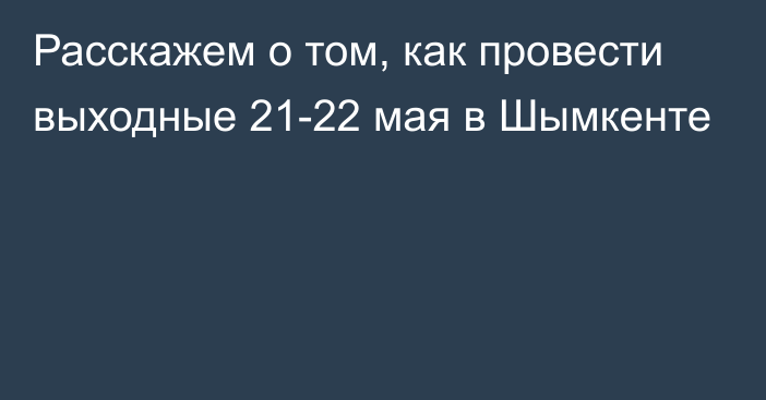 Расскажем о том, как провести выходные 21-22 мая в Шымкенте