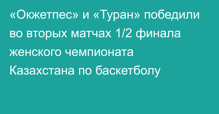 «Окжетпес» и «Туран» победили во вторых матчах 1/2 финала женского чемпионата Казахстана по баскетболу