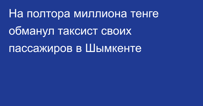 На полтора миллиона тенге обманул таксист своих пассажиров в Шымкенте